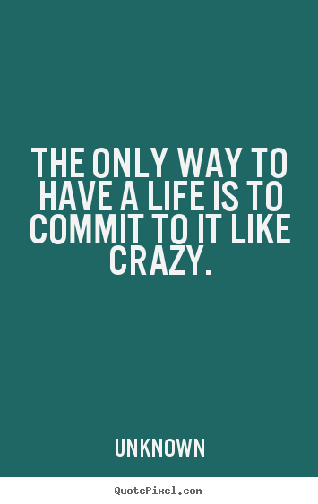 Quote about life - The only way to have a life is to commit to it like..