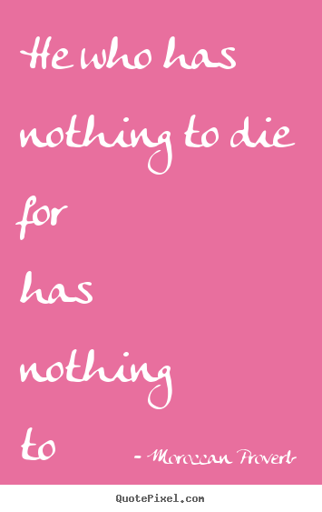 He who has nothing to die for has nothing to live for. Moroccan Proverb  life quotes