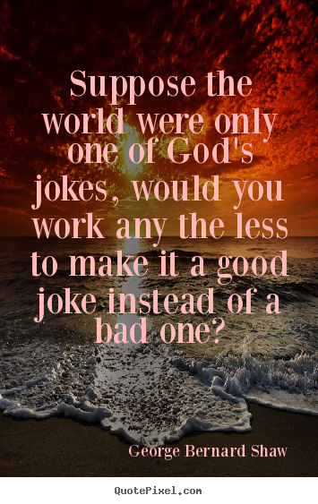 George Bernard Shaw picture quotes - Suppose the world were only one of god's jokes,.. - Life quotes