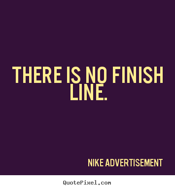 There is no finish line. Nike Advertisement famous life quotes