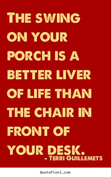 Quotes about life - The swing on your porch is a better liver of life than the chair in..