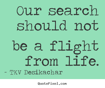 TKV Desikachar picture quote - Our search should not be a flight from life. - Life sayings