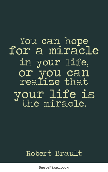 You can hope for a miracle in your life, or you can realize that your.. Robert Brault greatest life quote