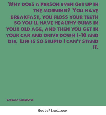 Quote about life - Why does a person even get up in the morning?  you have breakfast,..