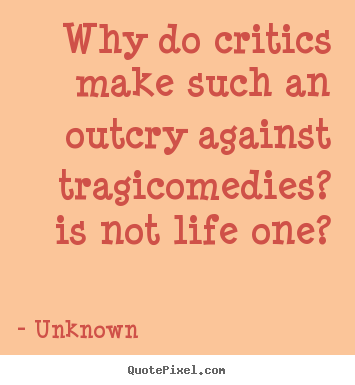 Unknown picture quotes - Why do critics make such an outcry against tragicomedies?.. - Life quotes