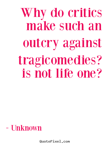 Unknown picture quotes - Why do critics make such an outcry against tragicomedies?.. - Life sayings