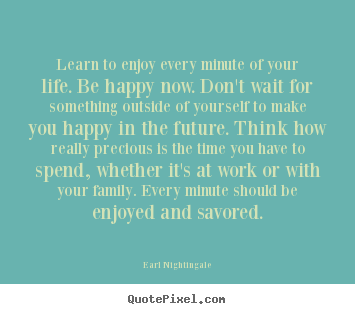Earl Nightingale picture quotes - Learn to enjoy every minute of your life. be happy now. don't wait.. - Life quotes