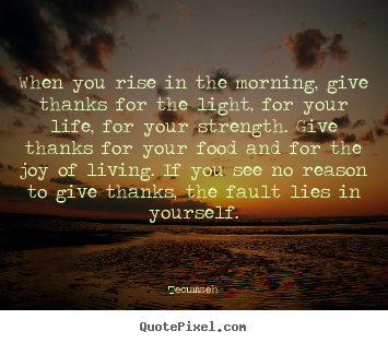 Quotes about life - When you rise in the morning, give thanks for the light,..