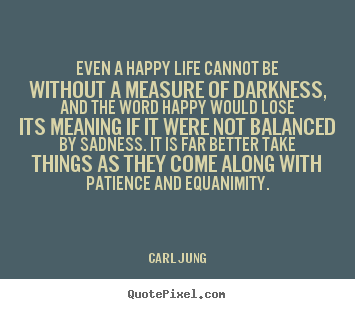 Even a happy life cannot be without a measure of darkness, and the word.. Carl Jung top life quote