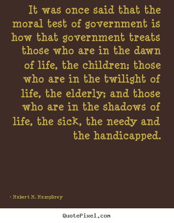 Hubert H. Humphrey photo quotes - It was once said that the moral test of government is how that government.. - Life quotes