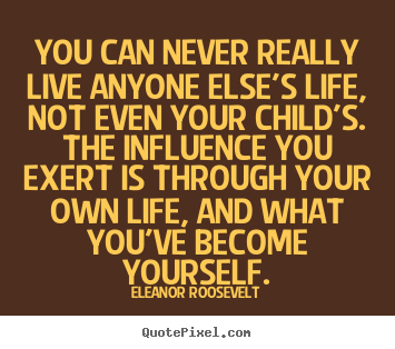 Quote about life - You can never really live anyone else's life, not..