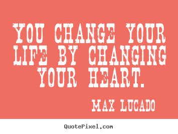 Max Lucado picture quote - You change your life by changing your heart. - Life quote