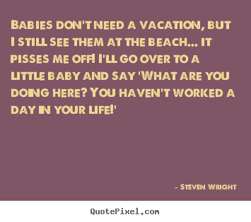 Life quotes - Babies don't need a vacation, but i still see them at..