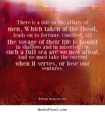 Life quotes - There is a tide in the affairs of men, which taken at the flood, leads..
