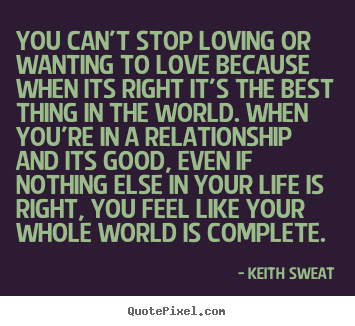 Quote about life - You can't stop loving or wanting to love because when its right it's..