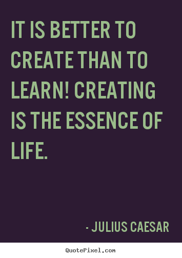 Quote about life - It is better to create than to learn! creating..