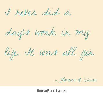 I never did a day's work in my life. it was all fun. Thomas A. Edison great life quotes