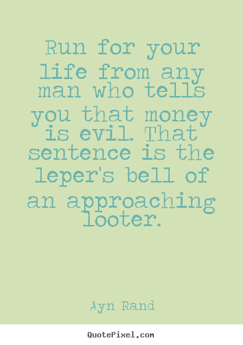 Sayings about life - Run for your life from any man who tells you that money is evil...
