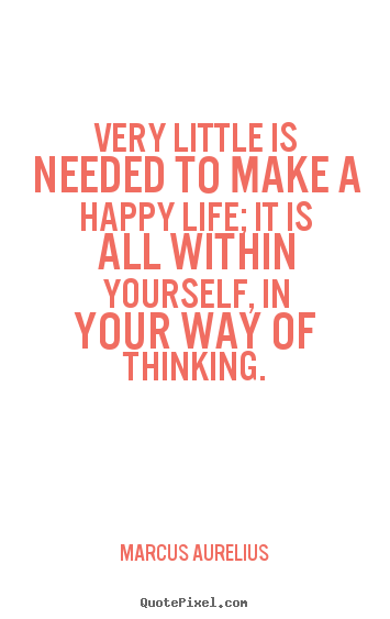 Very little is needed to make a happy life;.. Marcus Aurelius greatest life quote