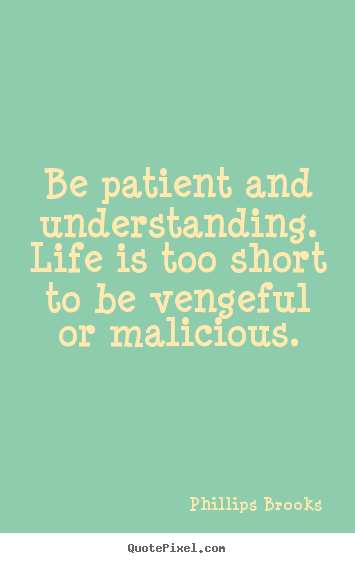 Be patient and understanding. life is too short to be vengeful or malicious. Phillips Brooks famous life quotes