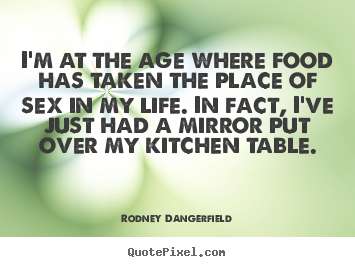 Rodney Dangerfield poster quotes - I'm at the age where food has taken the place of sex in my life. in.. - Life quotes