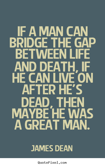 If a man can bridge the gap between life and death, if he can live on.. James Dean best life sayings