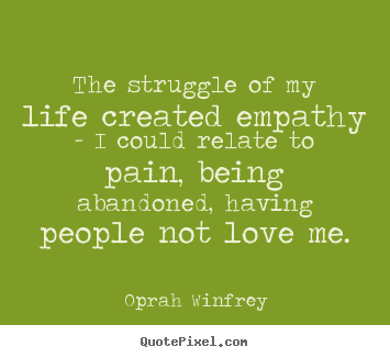 Customize picture quotes about life - The struggle of my life created empathy - i could relate to pain,..