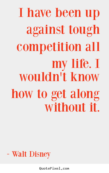 I have been up against tough competition all my life. i wouldn't know.. Walt Disney greatest life quote