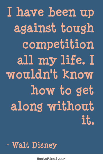 Life quotes - I have been up against tough competition all..
