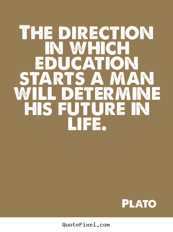 The direction in which education starts.. Plato  life quotes