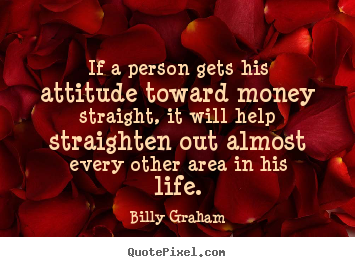 Make personalized poster sayings about life - If a person gets his attitude toward money straight, it will help..