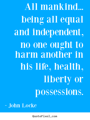 John Locke poster quotes - All mankind... being all equal and independent, no one ought.. - Life quotes