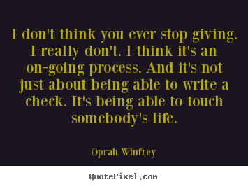Quotes about life - I don't think you ever stop giving. i really don't...