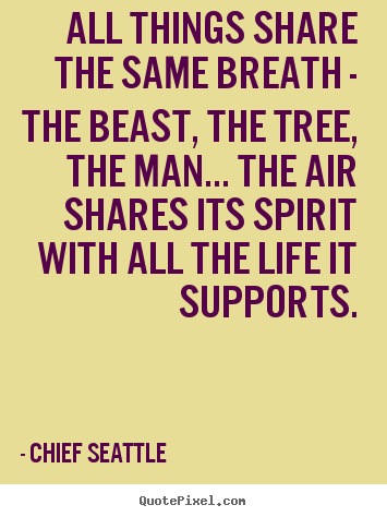 Quote about life - All things share the same breath - the beast, the tree, the man.....