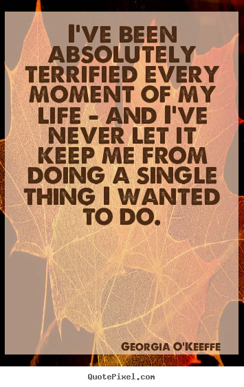 Life quotes - I've been absolutely terrified every moment of my life - and..