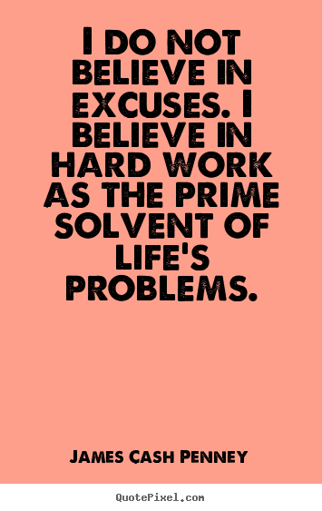 Life sayings - I do not believe in excuses. i believe in hard work as the prime solvent..