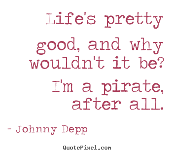 Life quote - Life's pretty good, and why wouldn't it be? i'm a pirate, after..