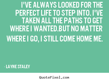 Life quote - I've always looked for the perfect life to step into. i've taken..