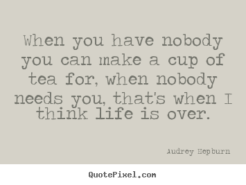 When you have nobody you can make a cup of tea.. Audrey Hepburn  life quotes