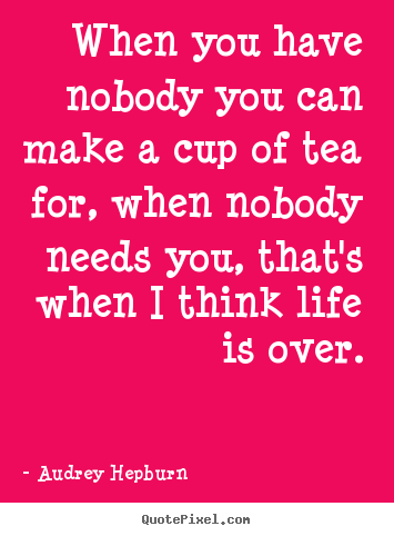 Audrey Hepburn picture quotes - When you have nobody you can make a cup of tea for, when nobody.. - Life quotes