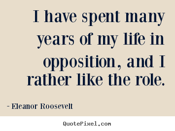 Quotes about life - I have spent many years of my life in opposition, and i rather..
