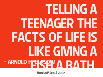 Life quote - Telling a teenager the facts of life is like giving a fish a bath.