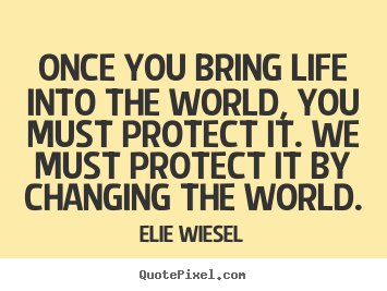 Once you bring life into the world, you must.. Elie Wiesel good life quotes