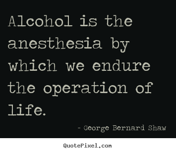 George Bernard Shaw poster quotes - Alcohol is the anesthesia by which we endure the operation.. - Life quote