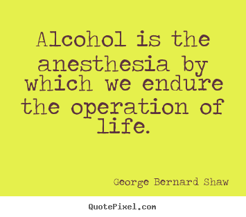 Alcohol is the anesthesia by which we endure.. George Bernard Shaw  life quotes