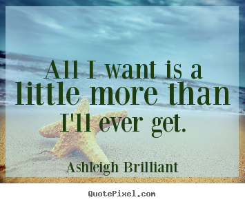 Ashleigh Brilliant photo quote - All i want is a little more than i'll ever get. - Life quote