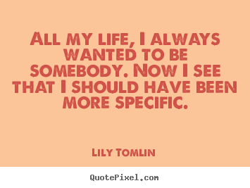 Create picture quote about life - All my life, i always wanted to be somebody. now i see that i should..