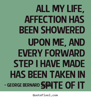 Life quotes - All my life, affection has been showered upon me, and every forward..