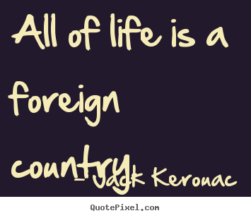 Life quotes - All of life is a foreign country.
