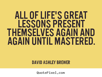 All of life's great lessons present themselves again and.. David Ashley Brewer  life quotes